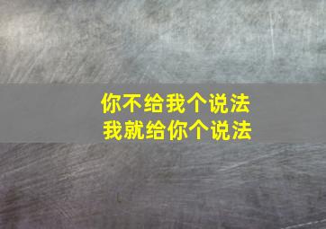 你不给我个说法 我就给你个说法